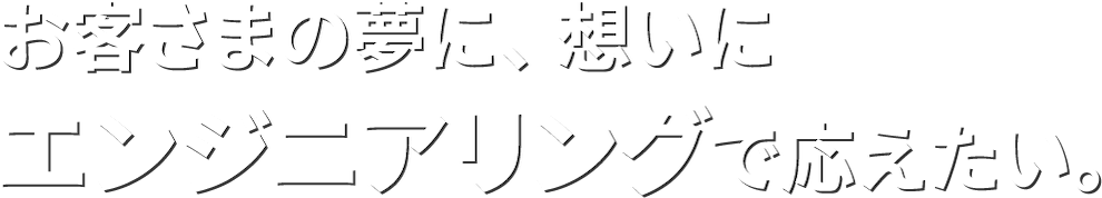 お客さまの夢に、想いにエンジニアリングで答えたい。